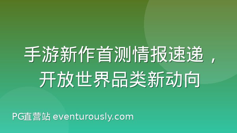 手游新作首测情报速递，开放世界品类新动向